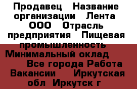 Продавец › Название организации ­ Лента, ООО › Отрасль предприятия ­ Пищевая промышленность › Минимальный оклад ­ 17 000 - Все города Работа » Вакансии   . Иркутская обл.,Иркутск г.